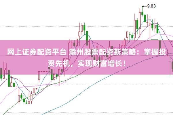 网上证券配资平台 滁州股票配资新策略：掌握投资先机，实现财富增长！