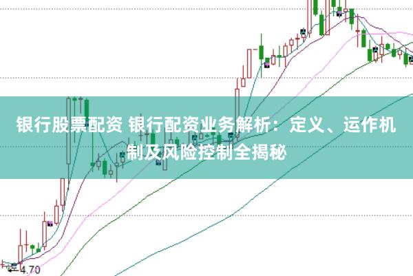 银行股票配资 银行配资业务解析：定义、运作机制及风险控制全揭秘