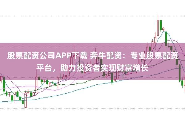 股票配资公司APP下载 奔牛配资：专业股票配资平台，助力投资者实现财富增长