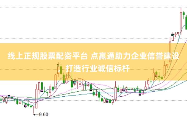 线上正规股票配资平台 点嬴通助力企业信誉建设，打造行业诚信标杆