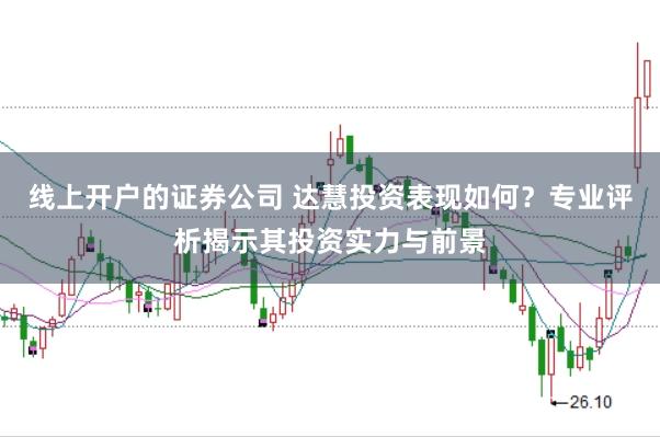 线上开户的证券公司 达慧投资表现如何？专业评析揭示其投资实力与前景