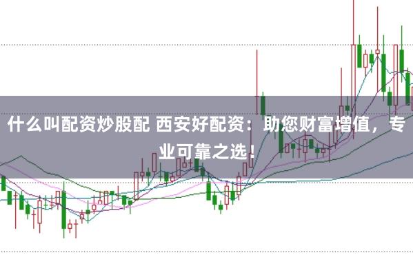 什么叫配资炒股配 西安好配资：助您财富增值，专业可靠之选！