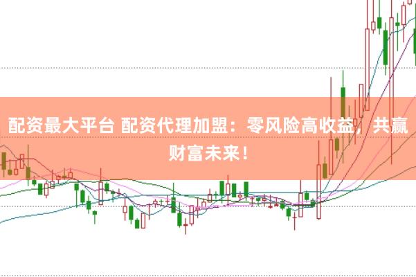 配资最大平台 配资代理加盟：零风险高收益，共赢财富未来！