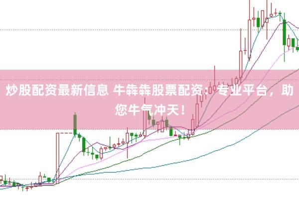 炒股配资最新信息 牛犇犇股票配资：专业平台，助您牛气冲天！